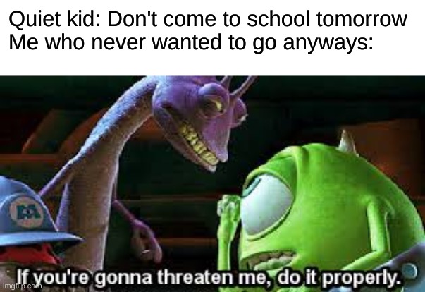 If you're going to threaten me, do it properly | Quiet kid: Don't come to school tomorrow





Me who never wanted to go anyways: | image tagged in if you're going to threaten me do it properly | made w/ Imgflip meme maker