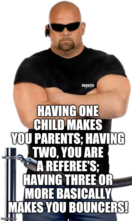 Children | HAVING ONE CHILD MAKES YOU PARENTS; HAVING TWO, YOU ARE A REFEREE'S; HAVING THREE OR MORE BASICALLY MAKES YOU BOUNCERS! | image tagged in bouncer,referee,parents,children,kids,funny | made w/ Imgflip meme maker