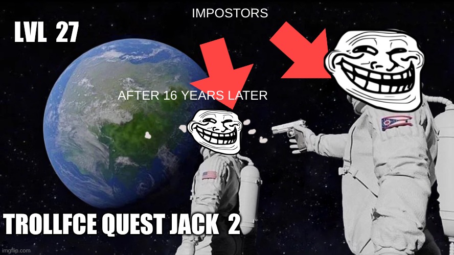 TROLL LVL 27 | LVL  27; IMPOSTORS; AFTER 16 YEARS LATER; TROLLFCE QUEST JACK  2 | image tagged in memes,always has been,troll,space | made w/ Imgflip meme maker
