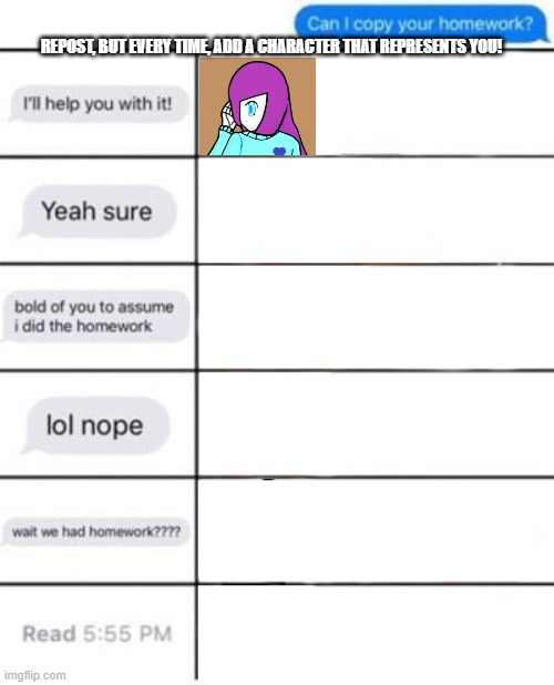 Your character was asked "Hey, can I copy your homework?" What would their response be? | REPOST, BUT EVERY TIME, ADD A CHARACTER THAT REPRESENTS YOU! | image tagged in undertale,repost but every time,add a character that represents,you | made w/ Imgflip meme maker