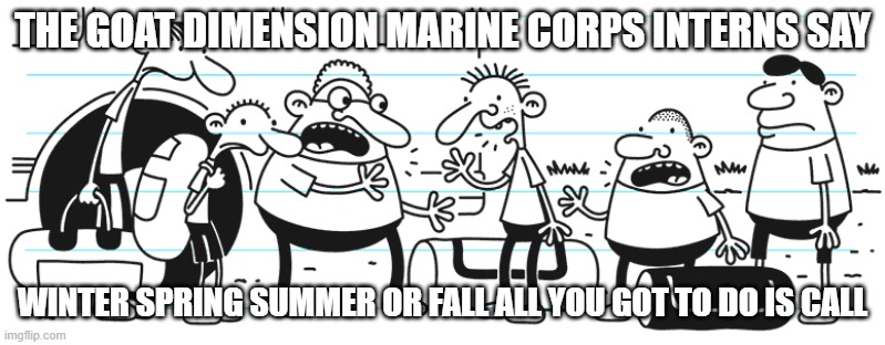 the goat dimension marine corps interns sing winter spring summer or fall all you got to do is call |  THE GOAT DIMENSION MARINE CORPS INTERNS SAY; WINTER SPRING SUMMER OR FALL ALL YOU GOT TO DO IS CALL | image tagged in marine corps,marines,regular show,diary of a wimpy kid | made w/ Imgflip meme maker