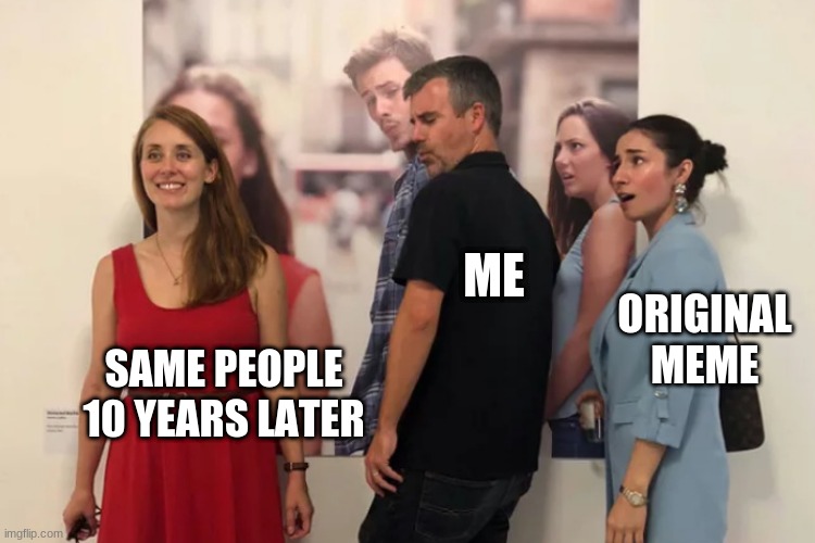 Distracted boyfriend 10 years on | ME; ORIGINAL
MEME; SAME PEOPLE
10 YEARS LATER | image tagged in distracted boyfriend,distracted | made w/ Imgflip meme maker