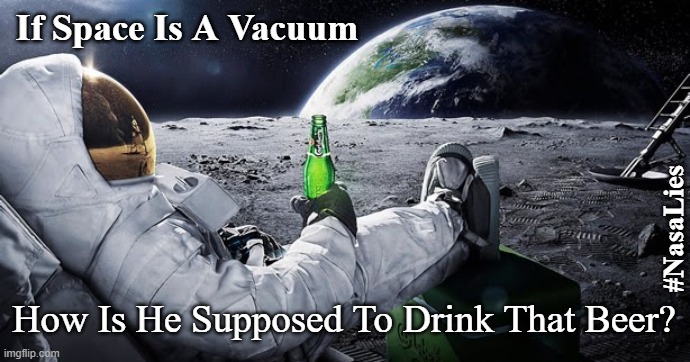 fake moon landing |  If Space Is A Vacuum; #NasaLies; How Is He Supposed To Drink That Beer? | image tagged in fake moon landing,flat earth,beer,nasa,moon | made w/ Imgflip meme maker