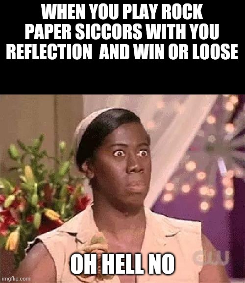 Oh hell no | WHEN YOU PLAY ROCK PAPER SICCORS WITH YOU REFLECTION  AND WIN OR LOOSE; OH HELL NO | image tagged in oh hell no | made w/ Imgflip meme maker