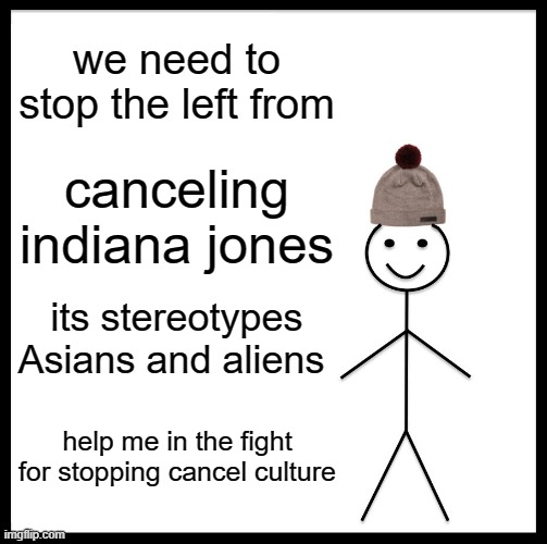 Be Like Bill | we need to stop the left from; canceling indiana jones; its stereotypes Asians and aliens; help me in the fight for stopping cancel culture | image tagged in memes,be like bill | made w/ Imgflip meme maker