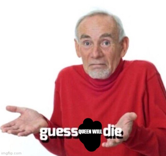 guess ill die | QUEEN WILL | image tagged in guess ill die | made w/ Imgflip meme maker