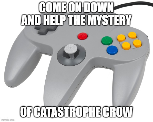 Lets do this | COME ON DOWN AND HELP THE MYSTERY; OF CATASTROPHE CROW | image tagged in n64 controller | made w/ Imgflip meme maker