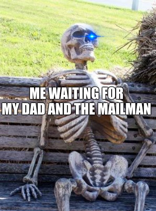 Waiting Skeleton Meme | ME WAITING FOR MY DAD AND THE MAILMAN | image tagged in memes,waiting skeleton | made w/ Imgflip meme maker