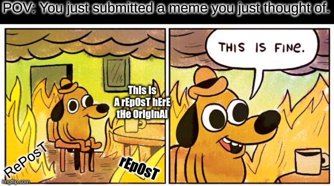 This Is Fine Meme | POV: You just submitted a meme you just thought of. ThIs Is A rEpOsT hErE tHe OrIgInAl; RePosT; rEpOsT | image tagged in memes,this is fine | made w/ Imgflip meme maker
