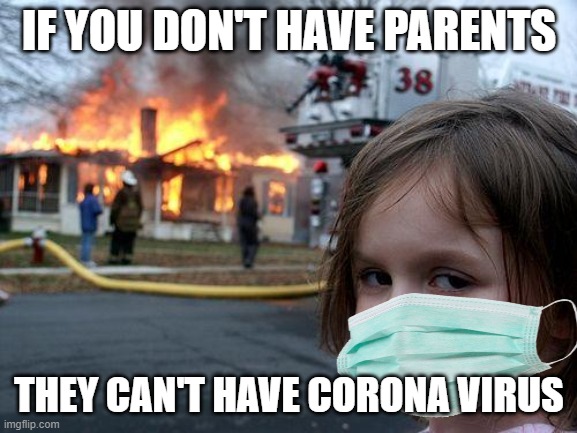 Disaster Girl |  IF YOU DON'T HAVE PARENTS; THEY CAN'T HAVE CORONA VIRUS | image tagged in memes,disaster girl | made w/ Imgflip meme maker