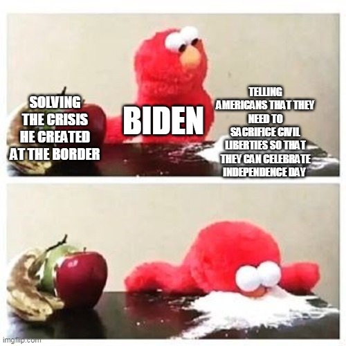 elmo cocaine | TELLING AMERICANS THAT THEY NEED TO SACRIFICE CIVIL LIBERTIES SO THAT THEY CAN CELEBRATE INDEPENDENCE DAY; SOLVING THE CRISIS HE CREATED AT THE BORDER; BIDEN | image tagged in elmo cocaine | made w/ Imgflip meme maker