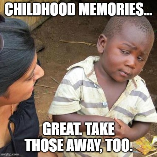 Childhood memories | CHILDHOOD MEMORIES... GREAT. TAKE THOSE AWAY, TOO. | image tagged in memes,third world skeptical kid | made w/ Imgflip meme maker