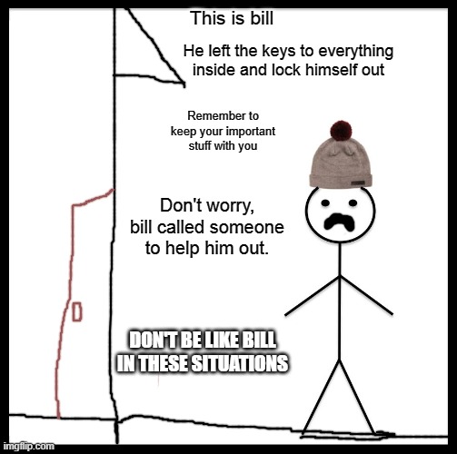 We all make mistakes. Well, except for some people. | This is bill; He left the keys to everything inside and lock himself out; Remember to keep your important stuff with you; Don't worry, bill called someone to help him out. DON'T BE LIKE BILL IN THESE SITUATIONS | image tagged in memes,be like bill | made w/ Imgflip meme maker