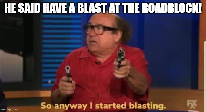 Started blasting | HE SAID HAVE A BLAST AT THE ROADBLOCK! | image tagged in started blasting | made w/ Imgflip meme maker