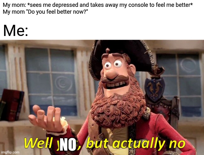 Why?! | My mom: *sees me depressed and takes away my console to feel me better* 
My mom "Do you feel better now?"; Me:; NO | image tagged in memes,well yes but actually no | made w/ Imgflip meme maker