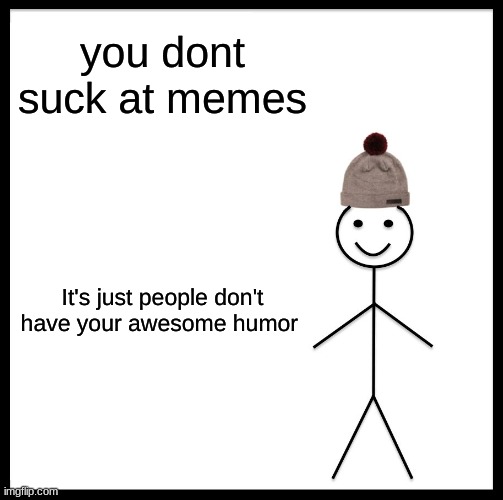 your awesome :D | you dont suck at memes; It's just people don't have your awesome humor | image tagged in memes,be like bill,epic | made w/ Imgflip meme maker