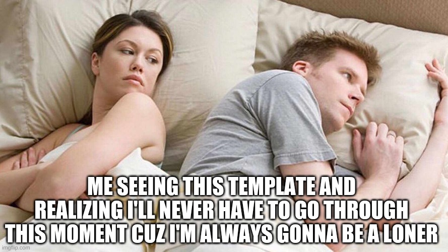 *dying inside* | ME SEEING THIS TEMPLATE AND REALIZING I'LL NEVER HAVE TO GO THROUGH THIS MOMENT CUZ I'M ALWAYS GONNA BE A LONER | image tagged in memes,i bet he's thinking about other women | made w/ Imgflip meme maker