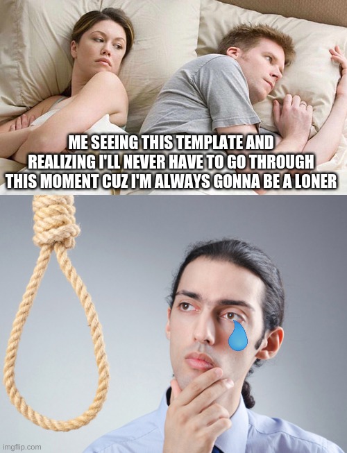 *dying inside* | ME SEEING THIS TEMPLATE AND REALIZING I'LL NEVER HAVE TO GO THROUGH THIS MOMENT CUZ I'M ALWAYS GONNA BE A LONER | image tagged in memes,i bet he's thinking about other women,noose | made w/ Imgflip meme maker