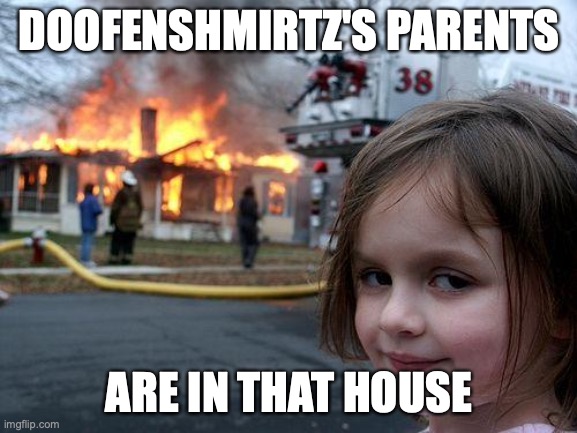 Disaster Girl | DOOFENSHMIRTZ'S PARENTS; ARE IN THAT HOUSE | image tagged in memes,disaster girl | made w/ Imgflip meme maker