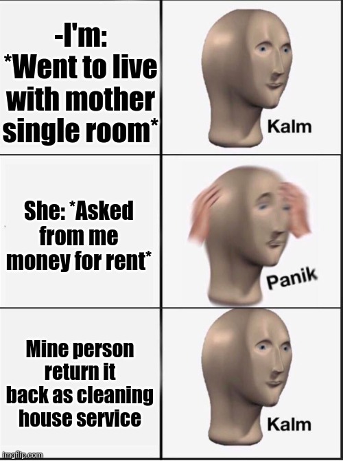 -Meming ideology. | -I'm: *Went to live with mother single room*; She: *Asked from me money for rent*; Mine person return it back as cleaning house service | image tagged in reverse kalm panik,housework,parenting,mr clean,the room,no money | made w/ Imgflip meme maker
