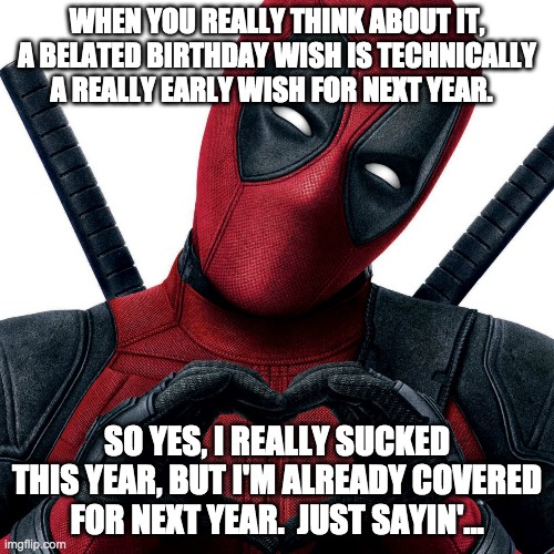 Deadpool Belated Birthday |  WHEN YOU REALLY THINK ABOUT IT, A BELATED BIRTHDAY WISH IS TECHNICALLY A REALLY EARLY WISH FOR NEXT YEAR. SO YES, I REALLY SUCKED THIS YEAR, BUT I'M ALREADY COVERED FOR NEXT YEAR.  JUST SAYIN'... | image tagged in happy birthday,birthday,happybirthday,deadpool | made w/ Imgflip meme maker