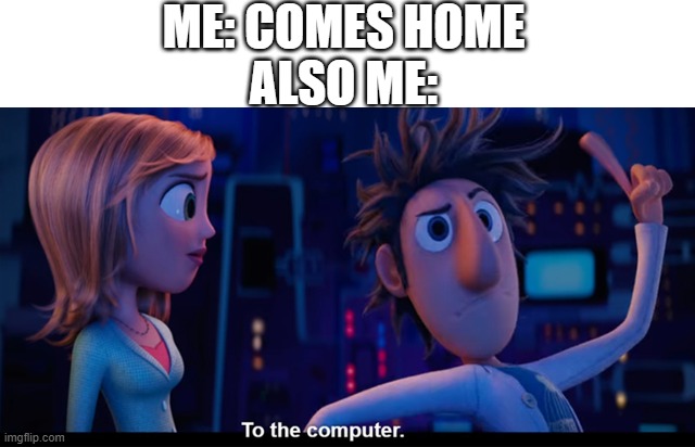 To the computer | ME: COMES HOME
ALSO ME: | image tagged in to the computer | made w/ Imgflip meme maker
