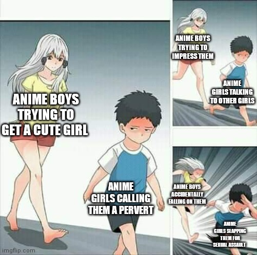 Anime boy running | ANIME BOYS TRYING TO IMPRESS THEM; ANIME GIRLS TALKING TO OTHER GIRLS; ANIME BOYS TRYING TO GET A CUTE GIRL; ANIME GIRLS CALLING THEM A PERVERT; ANIME BOYS ACCIDENTALLY FALLING ON THEM; ANIME GIRLS SLAPPING THEM FOR SEXUAL ASSAULT | image tagged in anime boy running | made w/ Imgflip meme maker