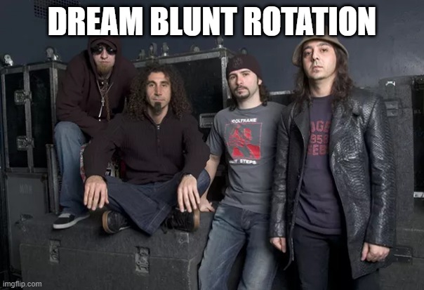 You know how it is. | DREAM BLUNT ROTATION | image tagged in system of a down,soad | made w/ Imgflip meme maker