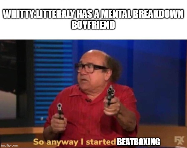 if you dont understand, its based of the fnf whitty mod | WHITTY:LITTERALY HAS A MENTAL BREAKDOWN
BOYFRIEND; BEATBOXING | image tagged in so anyway i started blasting | made w/ Imgflip meme maker