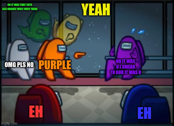 among us in a nutshell |  OK IT WAS THAT CUTE ASS ORANGE WOLF OVER THERE; YEAH; OMG PLS NO; PURPLE; NO IT WAS U I SWEAR TO GOD IT WAS U; EH; EH | image tagged in among us blame | made w/ Imgflip meme maker