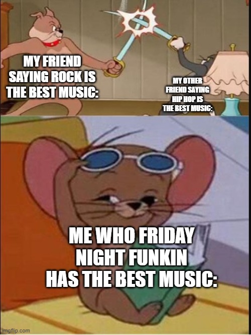 we all know fnf has some sick soundtracks | MY FRIEND SAYING ROCK IS THE BEST MUSIC:; MY OTHER FRIEND SAYING HIP HOP IS THE BEST MUSIC:; ME WHO FRIDAY NIGHT FUNKIN HAS THE BEST MUSIC: | image tagged in tom and spike fighting | made w/ Imgflip meme maker
