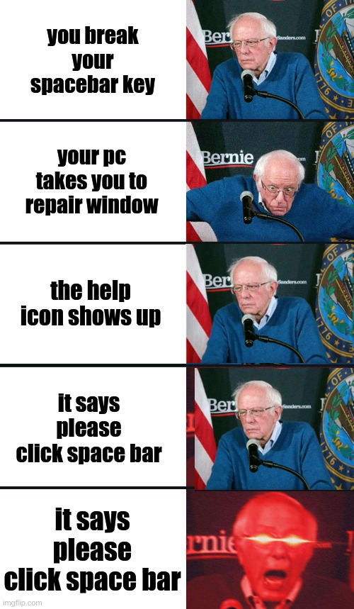 SPACEBAR | you break your spacebar key; your pc takes you to repair window; the help icon shows up; it says please click space bar; it says please click space bar | image tagged in bernie sanders reaction nuked | made w/ Imgflip meme maker