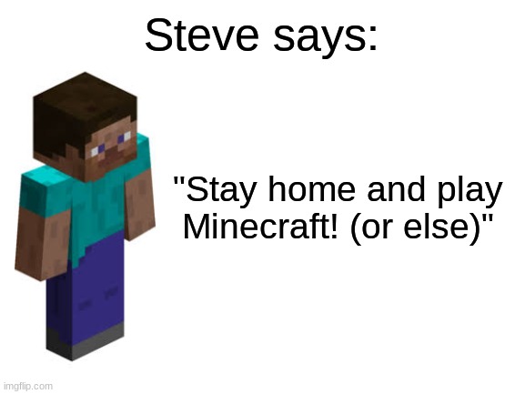 Steve Says! | Steve says:; "Stay home and play Minecraft! (or else)" | image tagged in minecraft steve,they said,advice | made w/ Imgflip meme maker