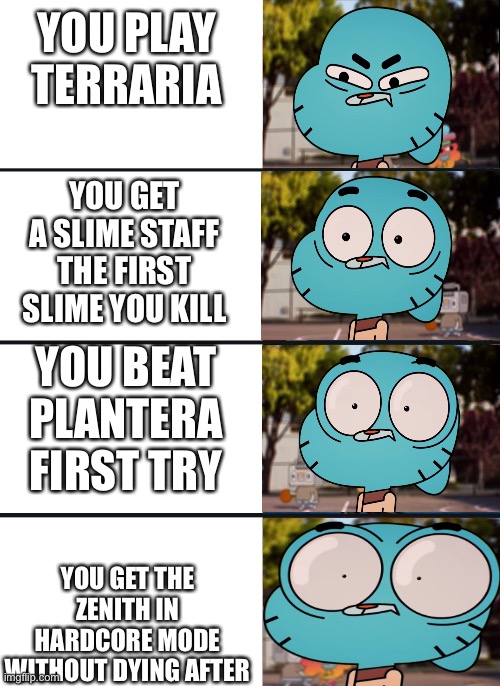 Gumball surprised | YOU PLAY TERRARIA; YOU GET A SLIME STAFF THE FIRST SLIME YOU KILL; YOU BEAT PLANTERA FIRST TRY; YOU GET THE ZENITH IN HARDCORE MODE WITHOUT DYING AFTER | image tagged in gumball surprised | made w/ Imgflip meme maker