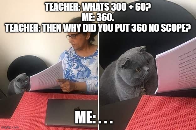 Because its cooler | TEACHER: WHATS 300 + 60?
ME: 360.
TEACHER: THEN WHY DID YOU PUT 360 NO SCOPE? ME: . . . | image tagged in woman showing paper to cat | made w/ Imgflip meme maker