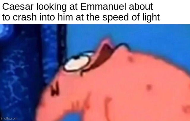 OOF | Caesar looking at Emmanuel about to crash into him at the speed of light | image tagged in patrick looking up,hes dead,memes | made w/ Imgflip meme maker
