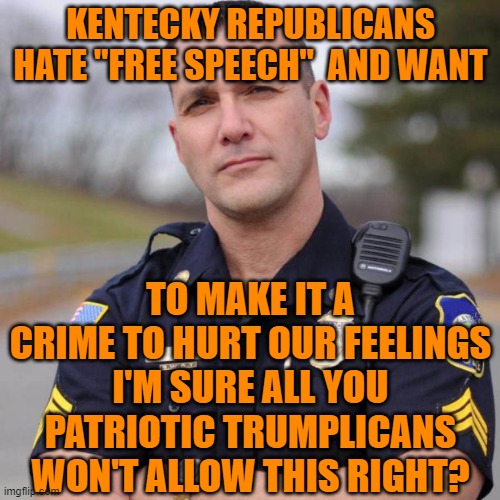 Cop | KENTECKY REPUBLICANS HATE "FREE SPEECH"  AND WANT; TO MAKE IT A CRIME TO HURT OUR FEELINGS I'M SURE ALL YOU PATRIOTIC TRUMPLICANS WON'T ALLOW THIS RIGHT? | image tagged in cop | made w/ Imgflip meme maker
