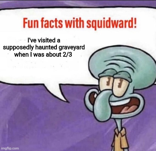 I really have done it all. | I've visited a supposedly haunted graveyard when I was about 2/3 | image tagged in fun facts with squidward | made w/ Imgflip meme maker