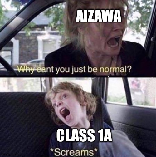 Why Can't You Just Be Normal | AIZAWA; CLASS 1A | image tagged in why can't you just be normal | made w/ Imgflip meme maker