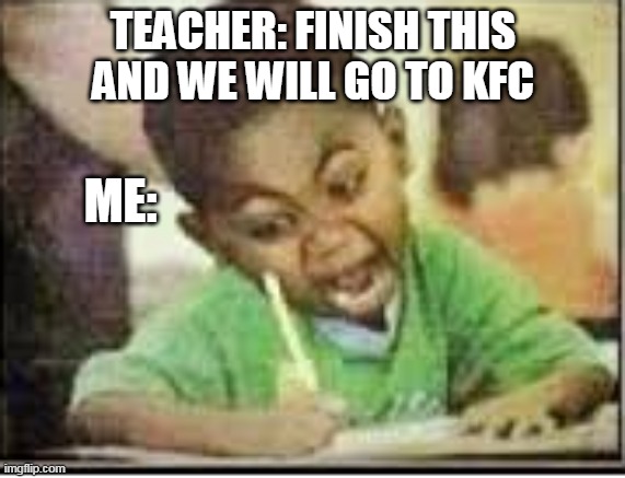 funny | TEACHER: FINISH THIS AND WE WILL GO TO KFC; ME: | image tagged in funny | made w/ Imgflip meme maker