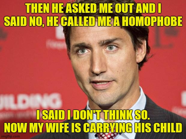 Trudeau | THEN HE ASKED ME OUT AND I SAID NO, HE CALLED ME A HOMOPHOBE I SAID I DON'T THINK SO. NOW MY WIFE IS CARRYING HIS CHILD | image tagged in trudeau | made w/ Imgflip meme maker