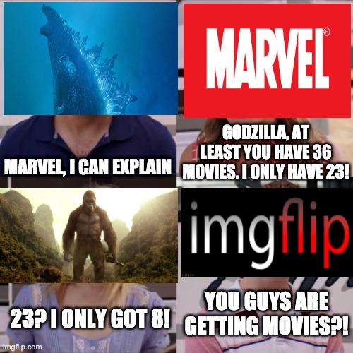they should make a movie on imgflip and how awesome it is. | GODZILLA, AT LEAST YOU HAVE 36 MOVIES. I ONLY HAVE 23! MARVEL, I CAN EXPLAIN; YOU GUYS ARE GETTING MOVIES?! 23? I ONLY GOT 8! | image tagged in you guys are getting paid | made w/ Imgflip meme maker