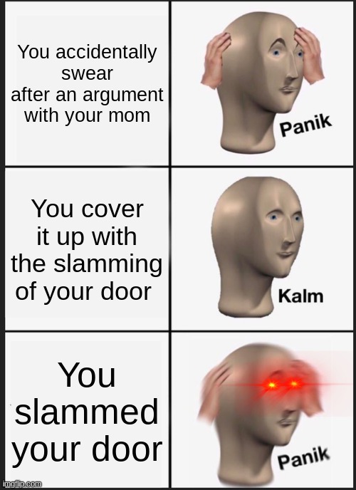 opps | You accidentally swear after an argument with your mom; You cover it up with the slamming of your door; You slammed your door | image tagged in memes,panik kalm panik,Memes_Of_The_Dank | made w/ Imgflip meme maker
