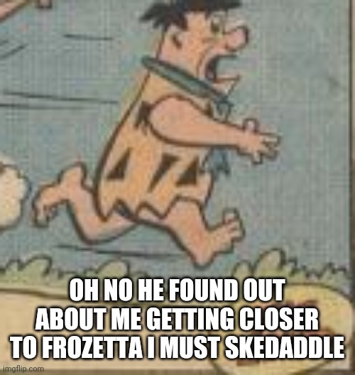 OH NO HE FOUND OUT ABOUT ME GETTING CLOSER TO FROZETTA I MUST SKEDADDLE | made w/ Imgflip meme maker