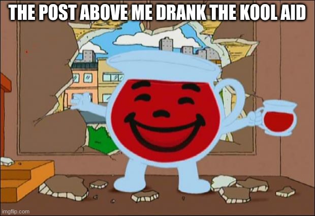Koolaid Man | THE POST ABOVE ME DRANK THE KOOL AID | image tagged in koolaid man | made w/ Imgflip meme maker