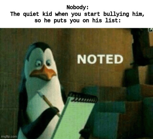 N O T E D | Nobody:
The quiet kid when you start bullying him, so he puts you on his list: | image tagged in noted | made w/ Imgflip meme maker