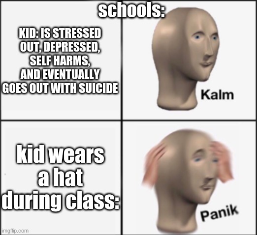 creative title | schools:; KID: IS STRESSED OUT, DEPRESSED, SELF HARMS, AND EVENTUALLY GOES OUT WITH SUICIDE; kid wears a hat during class: | image tagged in kalm panik | made w/ Imgflip meme maker