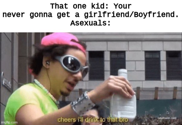 You tell em aces! | That one kid: Your never gonna get a girlfriend/Boyfriend.
Asexuals: | image tagged in cheers ill drink to that bro | made w/ Imgflip meme maker