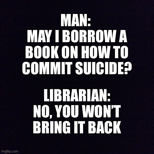 O dear. | MAN: 
MAY I BORROW A BOOK ON HOW TO COMMIT SUICIDE? LIBRARIAN: NO, YOU WON’T BRING IT BACK | image tagged in black screen,library,dark humor,death,suicide | made w/ Imgflip meme maker