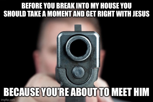 For real | BEFORE YOU BREAK INTO MY HOUSE YOU SHOULD TAKE A MOMENT AND GET RIGHT WITH JESUS; BECAUSE YOU’RE ABOUT TO MEET HIM | image tagged in 2a,stand your ground | made w/ Imgflip meme maker